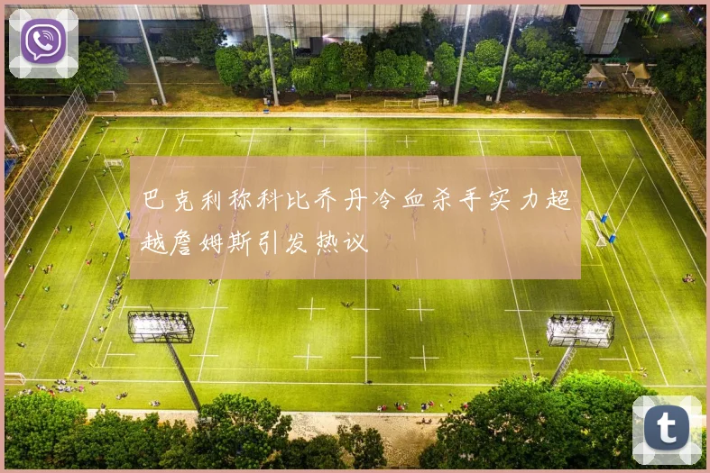 巴克利称科比乔丹冷血杀手实力超越詹姆斯引发热议
