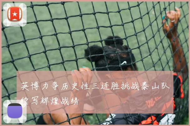 英博力争历史性三连胜挑战泰山队续写辉煌战绩