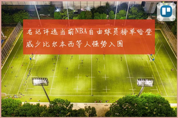 名记评选当前NBA自由球员榜单哈登威少比尔本西等人强势入围