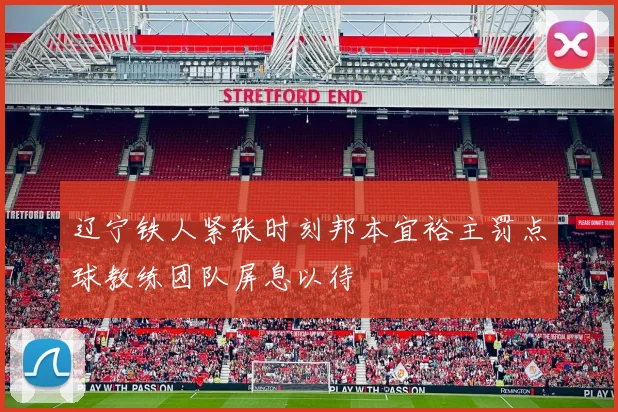 辽宁铁人紧张时刻邦本宜裕主罚点球教练团队屏息以待